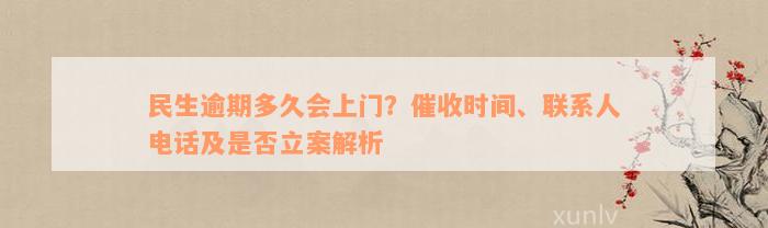 民生逾期多久会上门？催收时间、联系人电话及是否立案解析