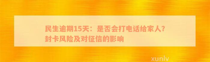 民生逾期15天：是否会打电话给家人？封卡风险及对征信的影响