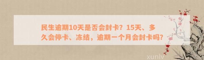 民生逾期10天是否会封卡？15天、多久会停卡、冻结，逾期一个月会封卡吗？