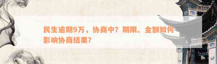 民生逾期9万，协商中？期限、金额如何影响协商结果？