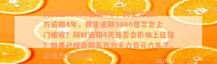 欠民生85000逾期4年，民生欠款3万逾期4年，民生逾期3000是否会上门催收？同时逾期4天是否会影响上征信？如果已经逾期五万六千六百元六年了，应该怎么办呢？