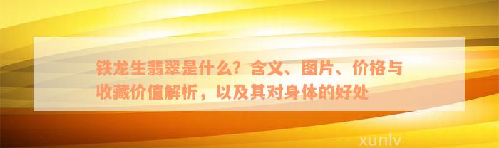 铁龙生翡翠是什么？含义、图片、价格与收藏价值解析，以及其对身体的好处