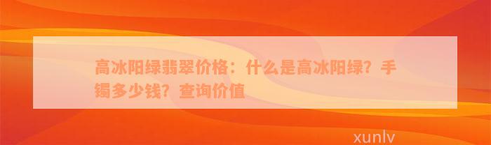 高冰阳绿翡翠价格：什么是高冰阳绿？手镯多少钱？查询价值