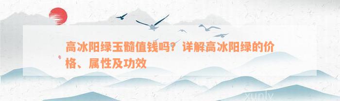 高冰阳绿玉髓值钱吗？详解高冰阳绿的价格、属性及功效