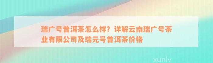 瑞广号普洱茶怎么样？详解云南瑞广号茶业有限公司及瑞元号普洱茶价格