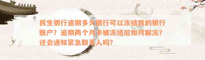 民生银行逾期多久银行可以冻结我的银行账户？逾期两个月卡被冻结后如何解冻？还会通知紧急联系人吗？