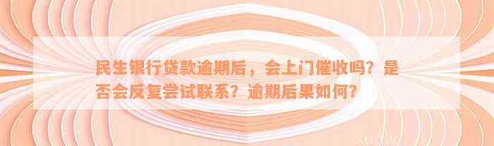 民生银行贷款逾期后，会上门催收吗？是否会反复尝试联系？逾期后果如何？