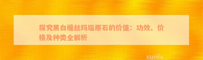 探究黑白缠丝玛瑙原石的价值：功效、价格及种类全解析