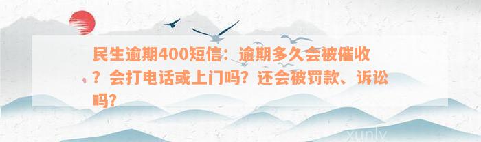 民生逾期400短信：逾期多久会被催收？会打电话或上门吗？还会被罚款、诉讼吗？