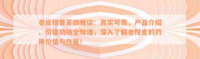 老皮柑普茶旗舰店：真实可靠，产品介绍、价格功效全知道，深入了解老柑皮的药用价值与作用！