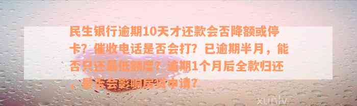 民生银行逾期10天才还款会否降额或停卡？催收电话是否会打？已逾期半月，能否只还最低额度？逾期1个月后全款归还，是否会影响房贷申请？