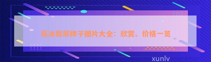 高冰翡翠牌子图片大全：欣赏、价格一览