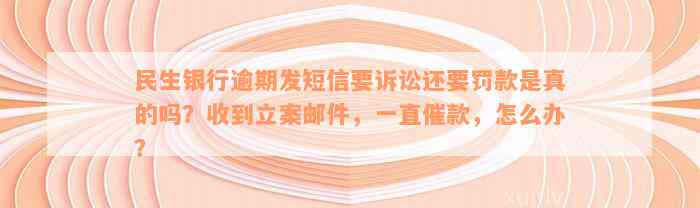 民生银行逾期发短信要诉讼还要罚款是真的吗？收到立案邮件，一直催款，怎么办？