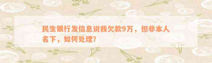 民生银行发信息说我欠款9万，但非本人名下，如何处理？