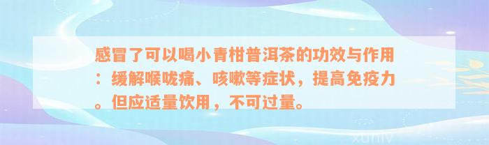 感冒了可以喝小青柑普洱茶的功效与作用：缓解喉咙痛、咳嗽等症状，提高免疫力。但应适量饮用，不可过量。