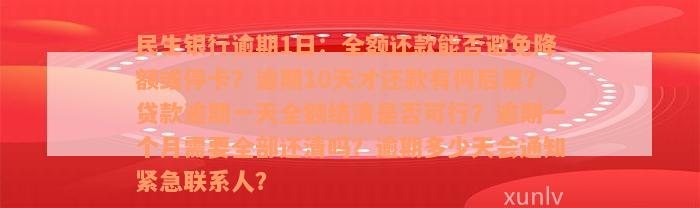 民生银行逾期1日：全额还款能否避免降额或停卡？逾期10天才还款有何后果？贷款逾期一天全额结清是否可行？逾期一个月需要全部还清吗？逾期多少天会通知紧急联系人？