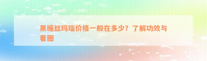 黑缠丝玛瑙价格一般在多少？了解功效与看图