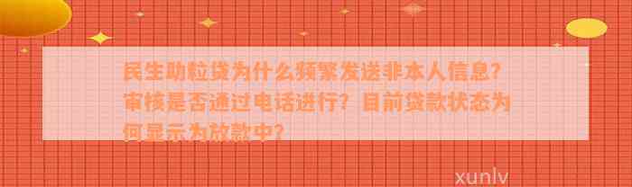 民生助粒贷为什么频繁发送非本人信息？审核是否通过电话进行？目前贷款状态为何显示为放款中？