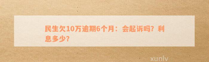 民生欠10万逾期6个月：会起诉吗？利息多少？