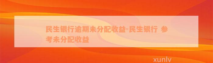 民生银行逾期未分配收益-民生银行 参考未分配收益