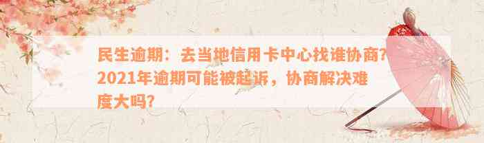 民生逾期：去当地信用卡中心找谁协商？2021年逾期可能被起诉，协商解决难度大吗？