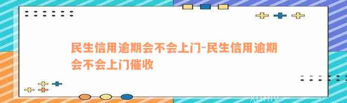 民生信用逾期会不会上门-民生信用逾期会不会上门催收