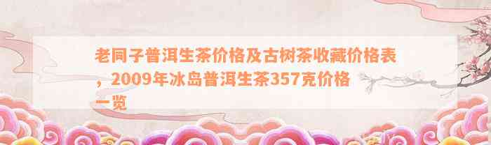 老同子普洱生茶价格及古树茶收藏价格表，2009年冰岛普洱生茶357克价格一览