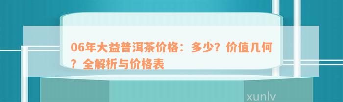 06年大益普洱茶价格：多少？价值几何？全解析与价格表