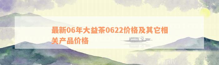 最新06年大益茶0622价格及其它相关产品价格