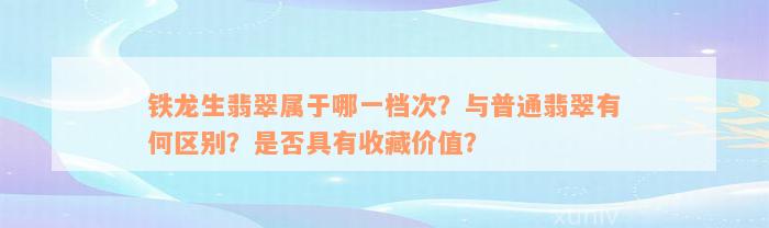 铁龙生翡翠属于哪一档次？与普通翡翠有何区别？是否具有收藏价值？