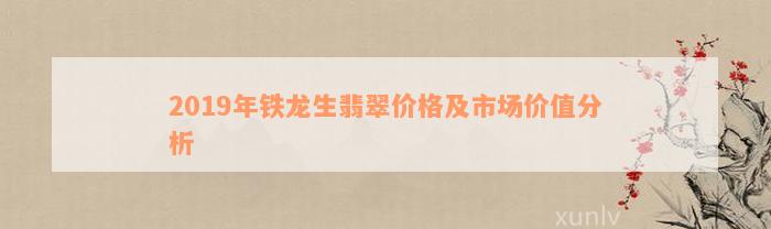 2019年铁龙生翡翠价格及市场价值分析