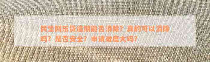 民生网乐贷逾期能否消除？真的可以消除吗？是否安全？申请难度大吗？