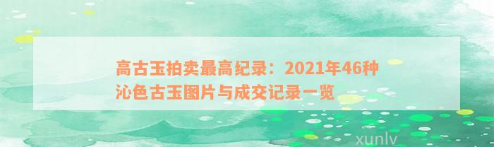 高古玉拍卖最高纪录：2021年46种沁色古玉图片与成交记录一览