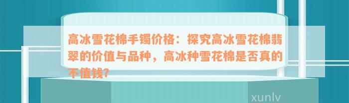 高冰雪花棉手镯价格：探究高冰雪花棉翡翠的价值与品种，高冰种雪花棉是否真的不值钱？