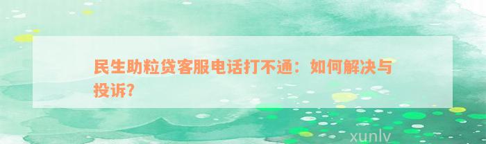 民生助粒贷客服电话打不通：如何解决与投诉？