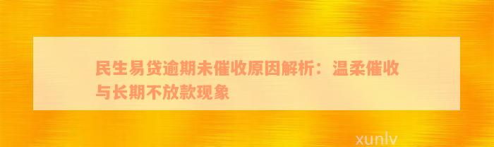 民生易贷逾期未催收原因解析：温柔催收与长期不放款现象