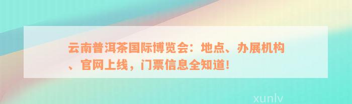 云南普洱茶国际博览会：地点、办展机构、官网上线，门票信息全知道！