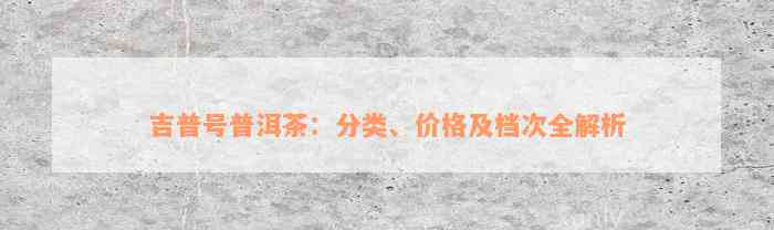 吉普号普洱茶：分类、价格及档次全解析