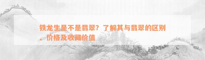 铁龙生是不是翡翠？了解其与翡翠的区别、价格及收藏价值