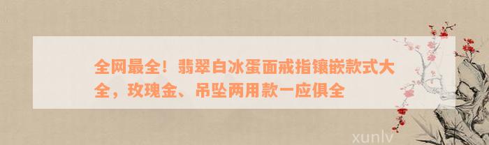 全网最全！翡翠白冰蛋面戒指镶嵌款式大全，玫瑰金、吊坠两用款一应俱全