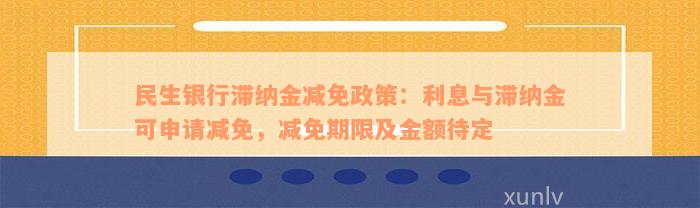 民生银行滞纳金减免政策：利息与滞纳金可申请减免，减免期限及金额待定