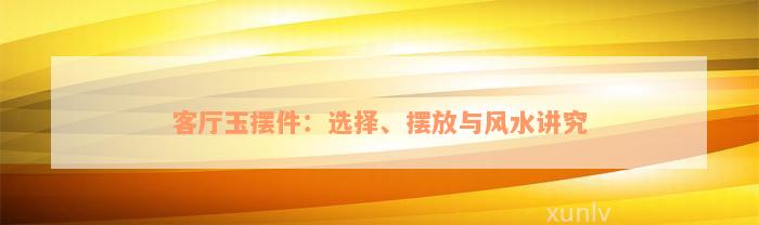 客厅玉摆件：选择、摆放与风水讲究