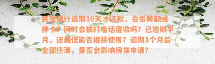 民生银行逾期10天才还款，会否降额或停卡？同时会被打电话催收吗？已逾期半月，还最低能否继续使用？逾期1个月后全部还清，是否会影响房贷申请？