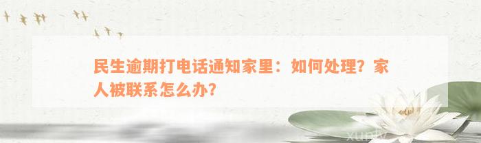 民生逾期打电话通知家里：如何处理？家人被联系怎么办？