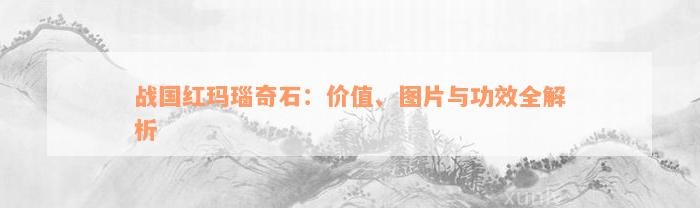 战国红玛瑙奇石：价值、图片与功效全解析