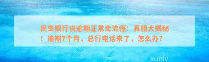 民生银行说逾期正常走流程：真相大揭秘！逾期7个月，总行电话来了，怎么办？