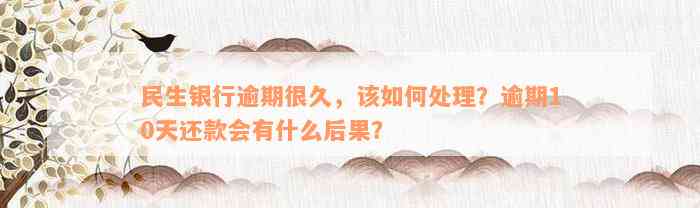 民生银行逾期很久，该如何处理？逾期10天还款会有什么后果？