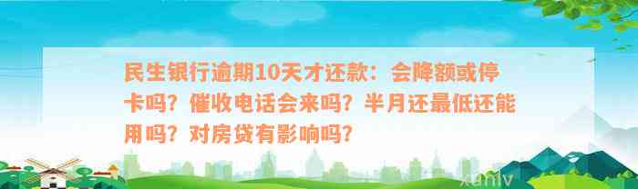 民生银行逾期10天才还款：会降额或停卡吗？催收电话会来吗？半月还最低还能用吗？对房贷有影响吗？