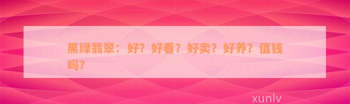 黑绿翡翠：好？好看？好卖？好养？值钱吗？