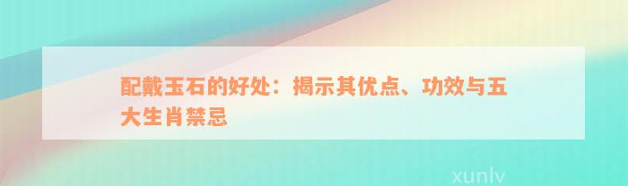 配戴玉石的好处：揭示其优点、功效与五大生肖禁忌